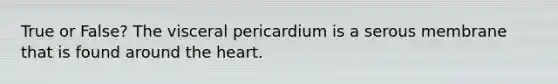 True or False? The visceral pericardium is a serous membrane that is found around <a href='https://www.questionai.com/knowledge/kya8ocqc6o-the-heart' class='anchor-knowledge'>the heart</a>.