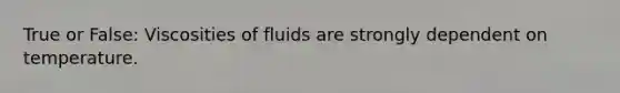 True or False: Viscosities of fluids are strongly dependent on temperature.