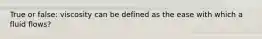 True or false: viscosity can be defined as the ease with which a fluid flows?