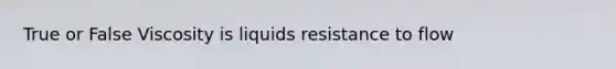 True or False Viscosity is liquids resistance to flow