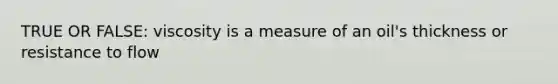 TRUE OR FALSE: viscosity is a measure of an oil's thickness or resistance to flow