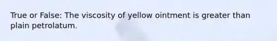 True or False: The viscosity of yellow ointment is greater than plain petrolatum.