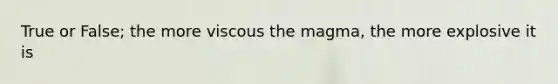 True or False; the more viscous the magma, the more explosive it is