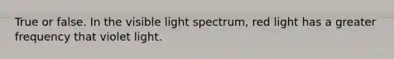 True or false. In the visible light spectrum, red light has a greater frequency that violet light.