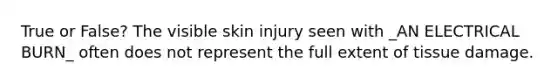 True or False? The visible skin injury seen with _AN ELECTRICAL BURN_ often does not represent the full extent of tissue damage.