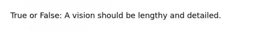 True or False: A vision should be lengthy and detailed.