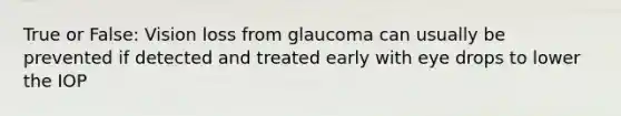 True or False: Vision loss from glaucoma can usually be prevented if detected and treated early with eye drops to lower the IOP