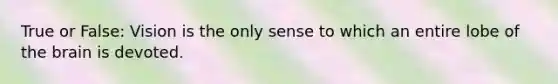 True or False: Vision is the only sense to which an entire lobe of the brain is devoted.