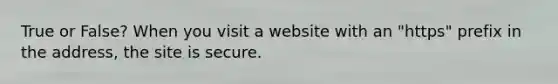 True or False? When you visit a website with an "https" prefix in the address, the site is secure.