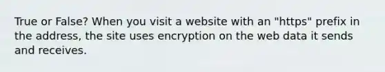 True or False? When you visit a website with an "https" prefix in the address, the site uses encryption on the web data it sends and receives.