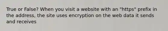 True or False? When you visit a website with an "https" prefix in the address, the site uses encryption on the web data it sends and receives