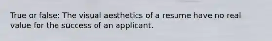 True or false: The visual aesthetics of a resume have no real value for the success of an applicant.