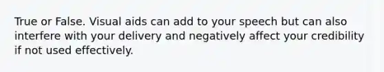 True or False. Visual aids can add to your speech but can also interfere with your delivery and negatively affect your credibility if not used effectively.