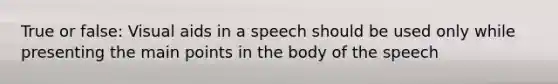 True or false: Visual aids in a speech should be used only while presenting the main points in the body of the speech