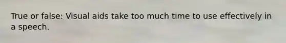 True or false: Visual aids take too much time to use effectively in a speech.