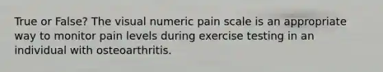 True or False? The visual numeric pain scale is an appropriate way to monitor pain levels during exercise testing in an individual with osteoarthritis.