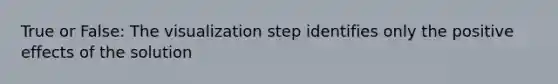 True or False: The visualization step identifies only the positive effects of the solution