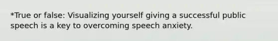 *True or false: Visualizing yourself giving a successful public speech is a key to overcoming speech anxiety.