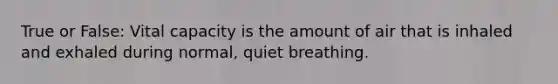 True or False: Vital capacity is the amount of air that is inhaled and exhaled during normal, quiet breathing.