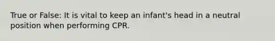 True or False: It is vital to keep an infant's head in a neutral position when performing CPR.