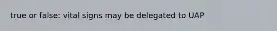 true or false: vital signs may be delegated to UAP