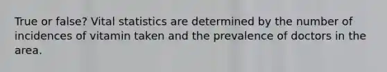 True or false? Vital statistics are determined by the number of incidences of vitamin taken and the prevalence of doctors in the area.