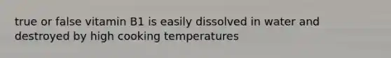 true or false vitamin B1 is easily dissolved in water and destroyed by high cooking temperatures