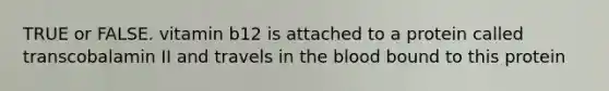 TRUE or FALSE. vitamin b12 is attached to a protein called transcobalamin II and travels in the blood bound to this protein