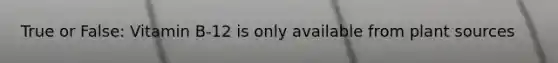 True or False: Vitamin B-12 is only available from plant sources
