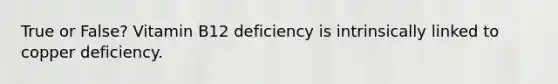 True or False? Vitamin B12 deficiency is intrinsically linked to copper deficiency.