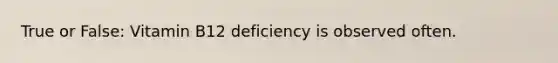 True or False: Vitamin B12 deficiency is observed often.