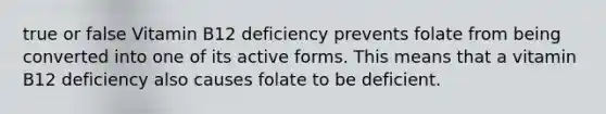 true or false Vitamin B12 deficiency prevents folate from being converted into one of its active forms. This means that a vitamin B12 deficiency also causes folate to be deficient.