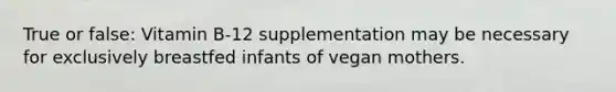 True or false: Vitamin B-12 supplementation may be necessary for exclusively breastfed infants of vegan mothers.