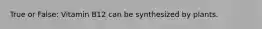 True or False: Vitamin B12 can be synthesized by plants.