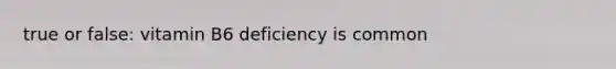 true or false: vitamin B6 deficiency is common