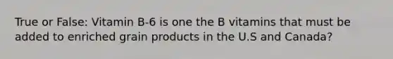 True or False: Vitamin B-6 is one the B vitamins that must be added to enriched grain products in the U.S and Canada?