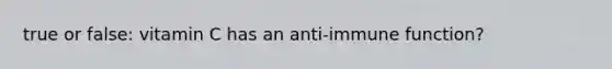 true or false: vitamin C has an anti-immune function?