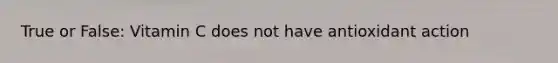 True or False: Vitamin C does not have antioxidant action