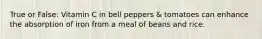 True or False: Vitamin C in bell peppers & tomatoes can enhance the absorption of iron from a meal of beans and rice.