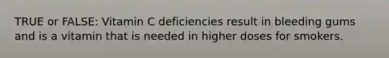 TRUE or FALSE: Vitamin C deficiencies result in bleeding gums and is a vitamin that is needed in higher doses for smokers.