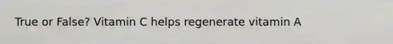 True or False? Vitamin C helps regenerate vitamin A