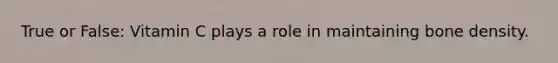True or False: Vitamin C plays a role in maintaining bone density.