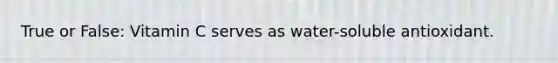 True or False: Vitamin C serves as water-soluble antioxidant.