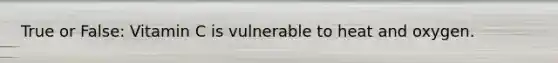 True or False: Vitamin C is vulnerable to heat and oxygen.