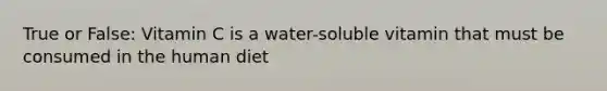 True or False: Vitamin C is a water-soluble vitamin that must be consumed in the human diet