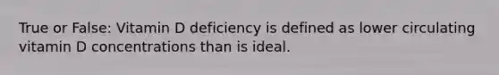 True or False: Vitamin D deficiency is defined as lower circulating vitamin D concentrations than is ideal.