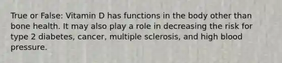 True or False: Vitamin D has functions in the body other than bone health. It may also play a role in decreasing the risk for type 2 diabetes, cancer, multiple sclerosis, and high blood pressure.