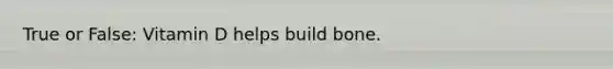 True or False: Vitamin D helps build bone.