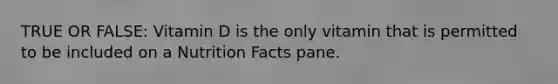 TRUE OR FALSE: Vitamin D is the only vitamin that is permitted to be included on a Nutrition Facts pane.