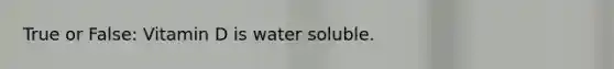 True or False: Vitamin D is water soluble.